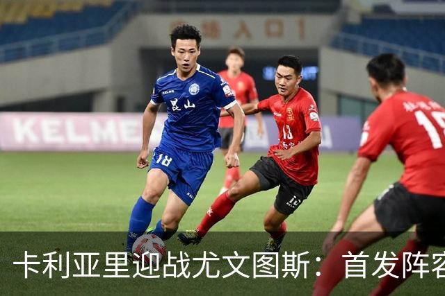 卡利亚里迎战尤文图斯：首发阵容揭秘与球员动态