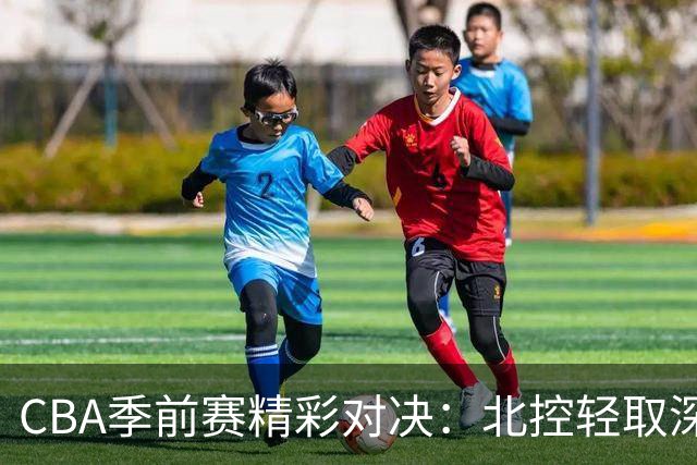 CBA季前赛精彩对决：北控轻取深圳，里勒独领风骚